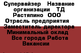 Супервайзер › Название организации ­ ТД Растяпино, ООО › Отрасль предприятия ­ Заместитель директора › Минимальный оклад ­ 1 - Все города Работа » Вакансии   